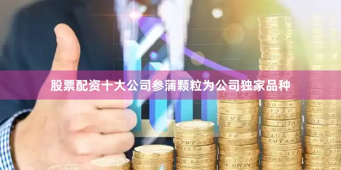 股票配资十大公司参蒲颗粒为公司独家品种