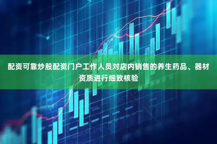 配资可靠炒股配资门户工作人员对店内销售的养生药品、器材资质进行细致核验