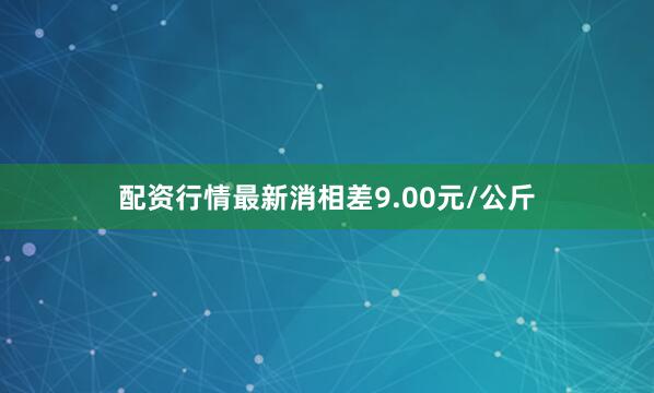 配资行情最新消相差9.00元/公斤