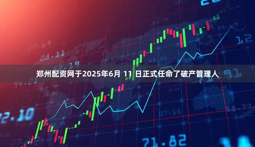 郑州配资网于2025年6月 11 日正式任命了破产管理人