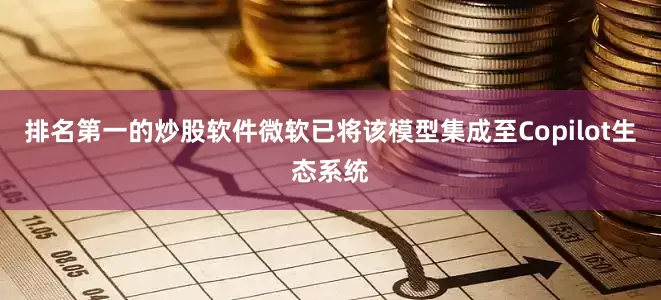 排名第一的炒股软件微软已将该模型集成至Copilot生态系统