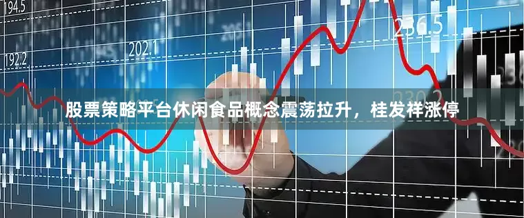 股票策略平台休闲食品概念震荡拉升，桂发祥涨停