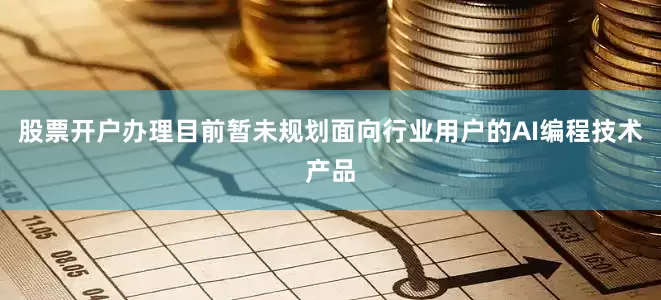 股票开户办理目前暂未规划面向行业用户的AI编程技术产品
