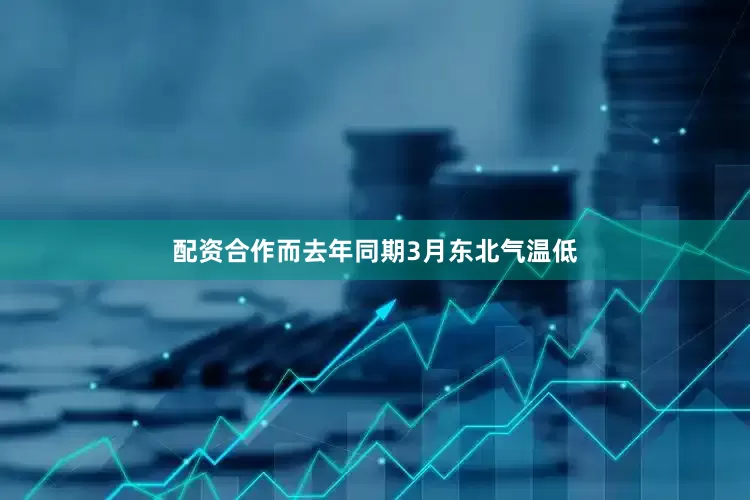 配资合作而去年同期3月东北气温低