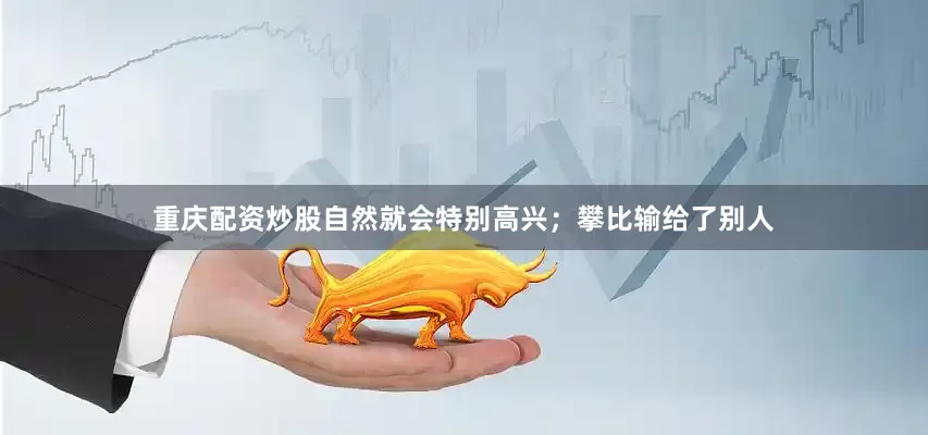 重庆配资炒股自然就会特别高兴；攀比输给了别人