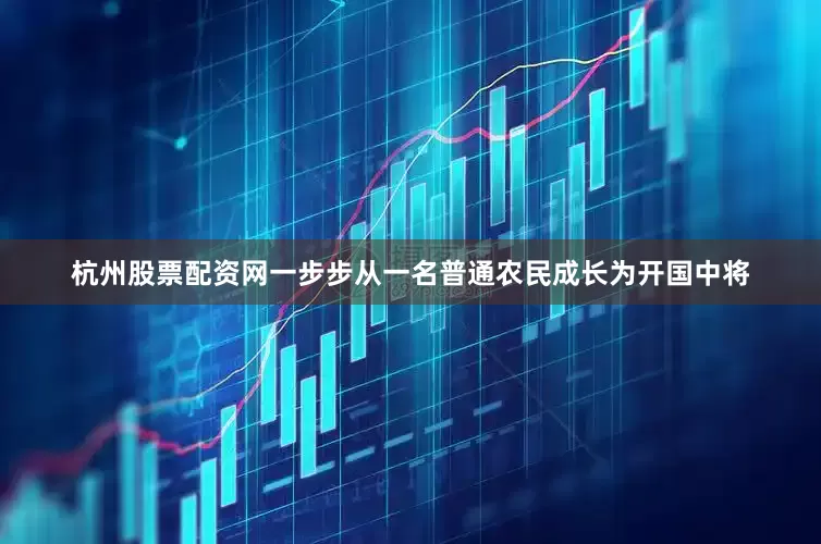 杭州股票配资网一步步从一名普通农民成长为开国中将