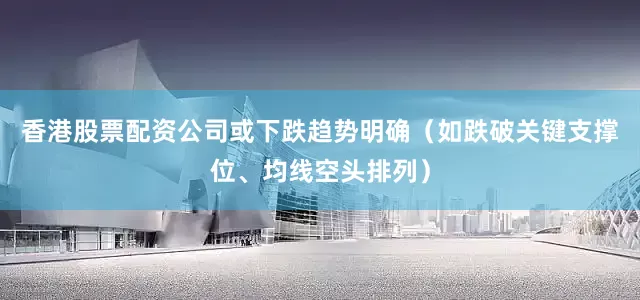 香港股票配资公司或下跌趋势明确（如跌破关键支撑位、均线空头排列）