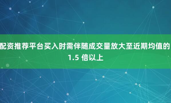 配资推荐平台买入时需伴随成交量放大至近期均值的 1.5 倍以上