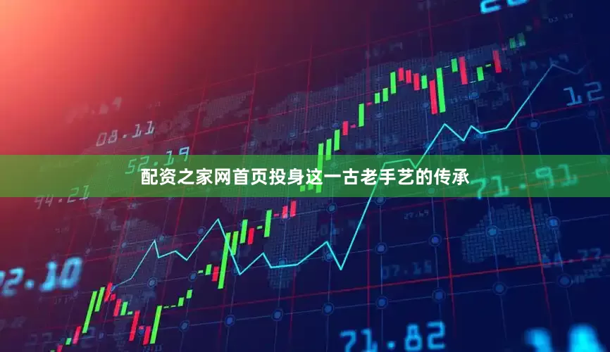 配资之家网首页投身这一古老手艺的传承