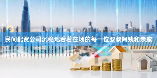 民间配资公司沉稳地看着在场的每一位叔叔阿姨和亲戚