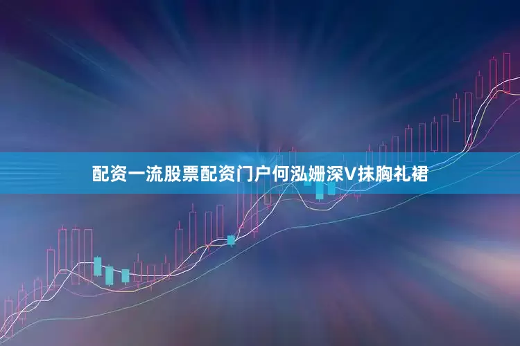 配资一流股票配资门户何泓姗深V抹胸礼裙