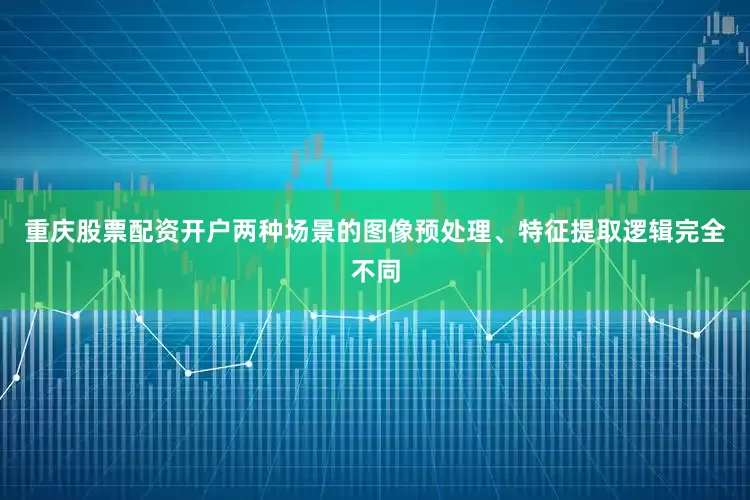 重庆股票配资开户两种场景的图像预处理、特征提取逻辑完全不同