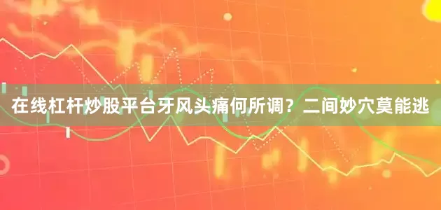 在线杠杆炒股平台牙风头痛何所调？二间妙穴莫能逃