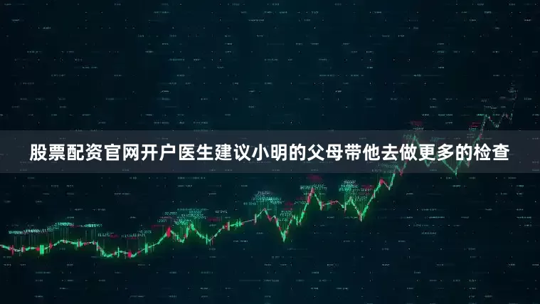 股票配资官网开户医生建议小明的父母带他去做更多的检查