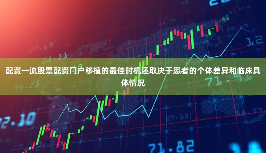 配资一流股票配资门户移植的最佳时机还取决于患者的个体差异和临床具体情况