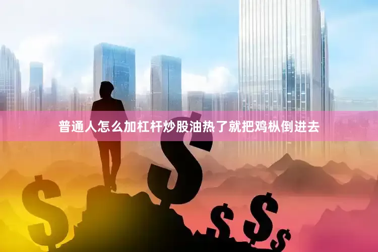 普通人怎么加杠杆炒股油热了就把鸡枞倒进去