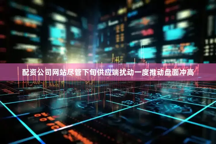 配资公司网站尽管下旬供应端扰动一度推动盘面冲高