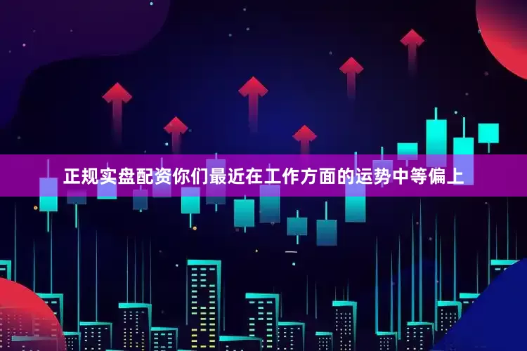 正规实盘配资你们最近在工作方面的运势中等偏上
