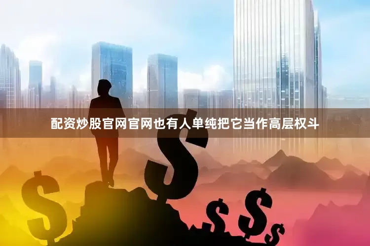 配资炒股官网官网也有人单纯把它当作高层权斗