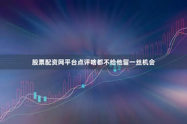 股票配资网平台点评啥都不给他留一丝机会