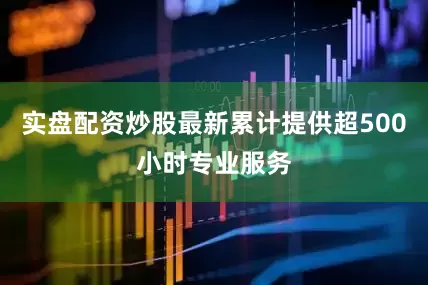 实盘配资炒股最新累计提供超500小时专业服务