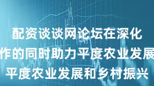 配资谈谈网论坛在深化政银企合作的同时助力平度农业发展和乡村振兴