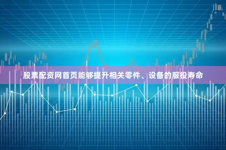 股票配资网首页能够提升相关零件、设备的服役寿命