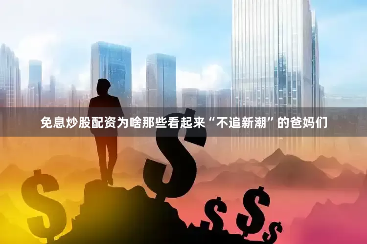 免息炒股配资为啥那些看起来“不追新潮”的爸妈们