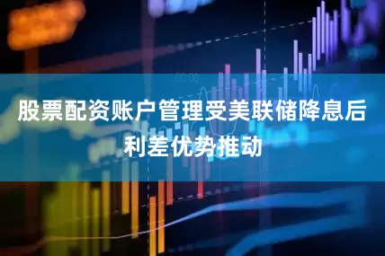股票配资账户管理受美联储降息后利差优势推动