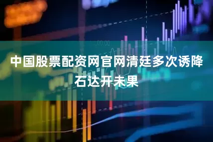 中国股票配资网官网清廷多次诱降石达开未果