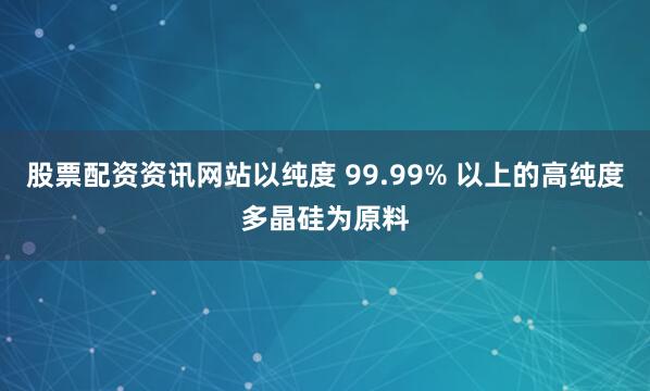 股票配资资讯网站以纯度 99.99% 以上的高纯度多晶硅为原料