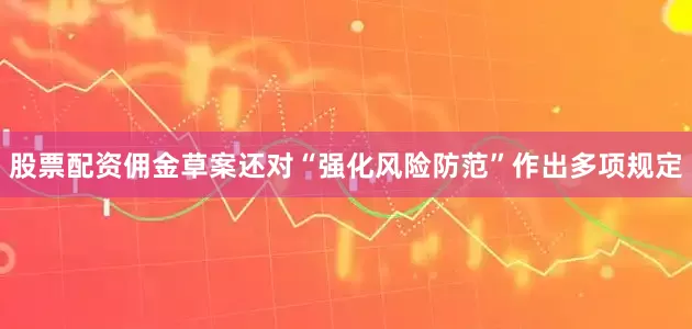股票配资佣金草案还对“强化风险防范”作出多项规定
