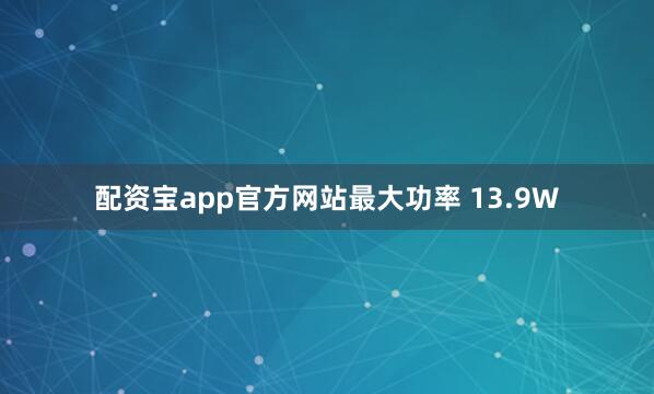 配资宝app官方网站最大功率 13.9W