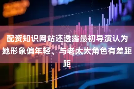 配资知识网站还透露最初导演认为她形象偏年轻、与老太太角色有差距