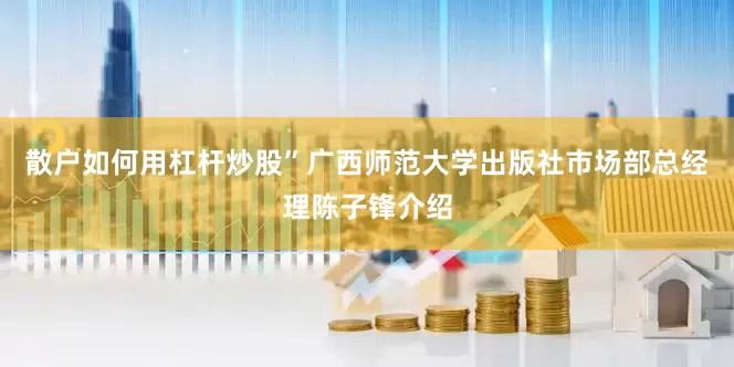 散户如何用杠杆炒股”广西师范大学出版社市场部总经理陈子锋介绍