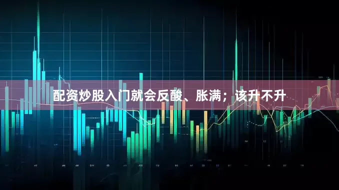 配资炒股入门就会反酸、胀满；该升不升