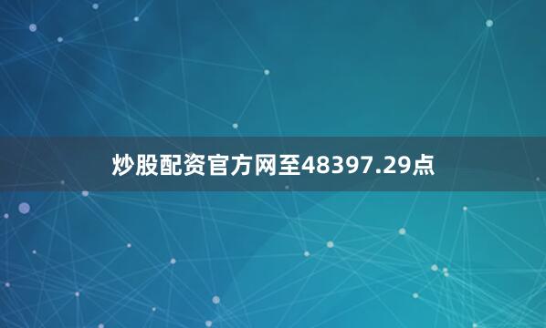 炒股配资官方网至48397.29点