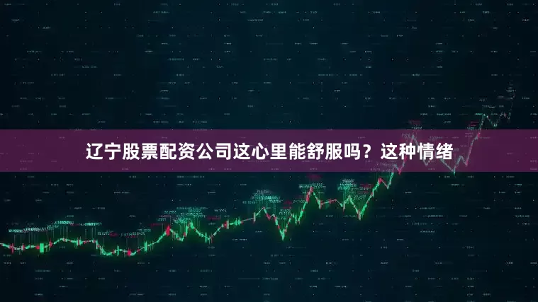 辽宁股票配资公司这心里能舒服吗？这种情绪