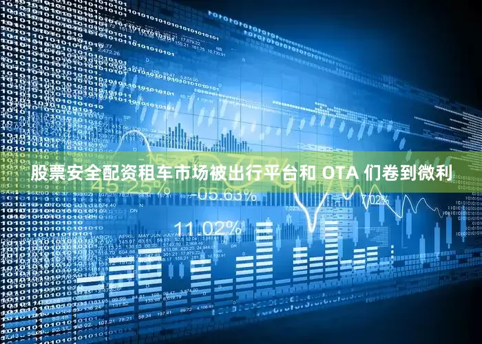 股票安全配资租车市场被出行平台和 OTA 们卷到微利