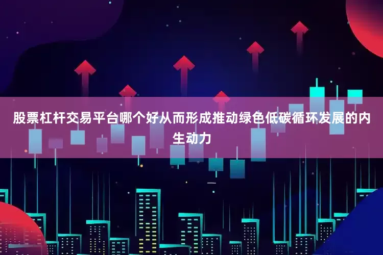 股票杠杆交易平台哪个好从而形成推动绿色低碳循环发展的内生动力