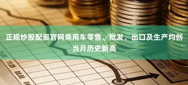 正规炒股配资官网乘用车零售、批发、出口及生产均创当月历史新高