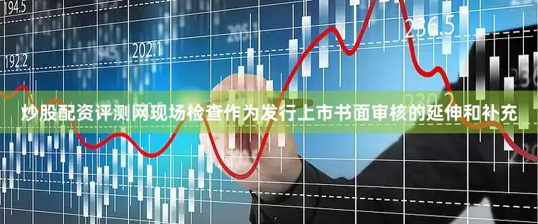 炒股配资评测网　　现场检查作为发行上市书面审核的延伸和补充