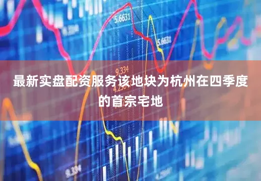 最新实盘配资服务该地块为杭州在四季度的首宗宅地