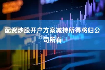 配资炒股开户方案减持所得将归公司所有