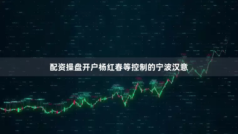 配资操盘开户杨红春等控制的宁波汉意