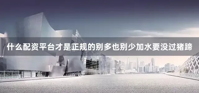什么配资平台才是正规的别多也别少加水要没过猪蹄