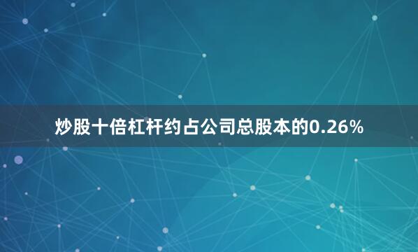 炒股十倍杠杆约占公司总股本的0.26%