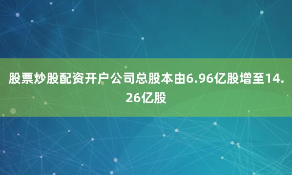 股票炒股配资开户公司总股本由6.96亿股增至14.26亿股