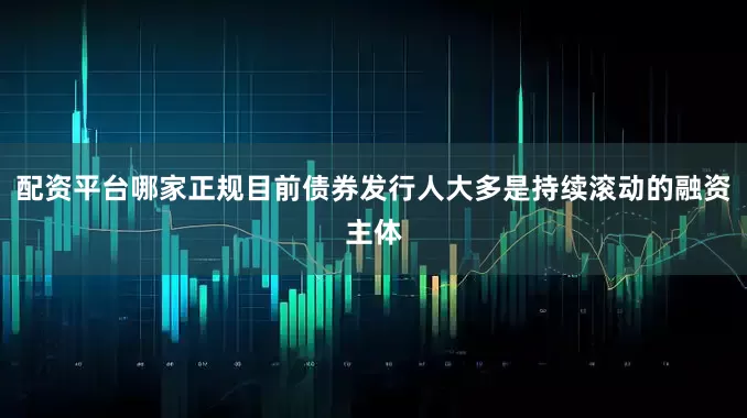 配资平台哪家正规目前债券发行人大多是持续滚动的融资主体