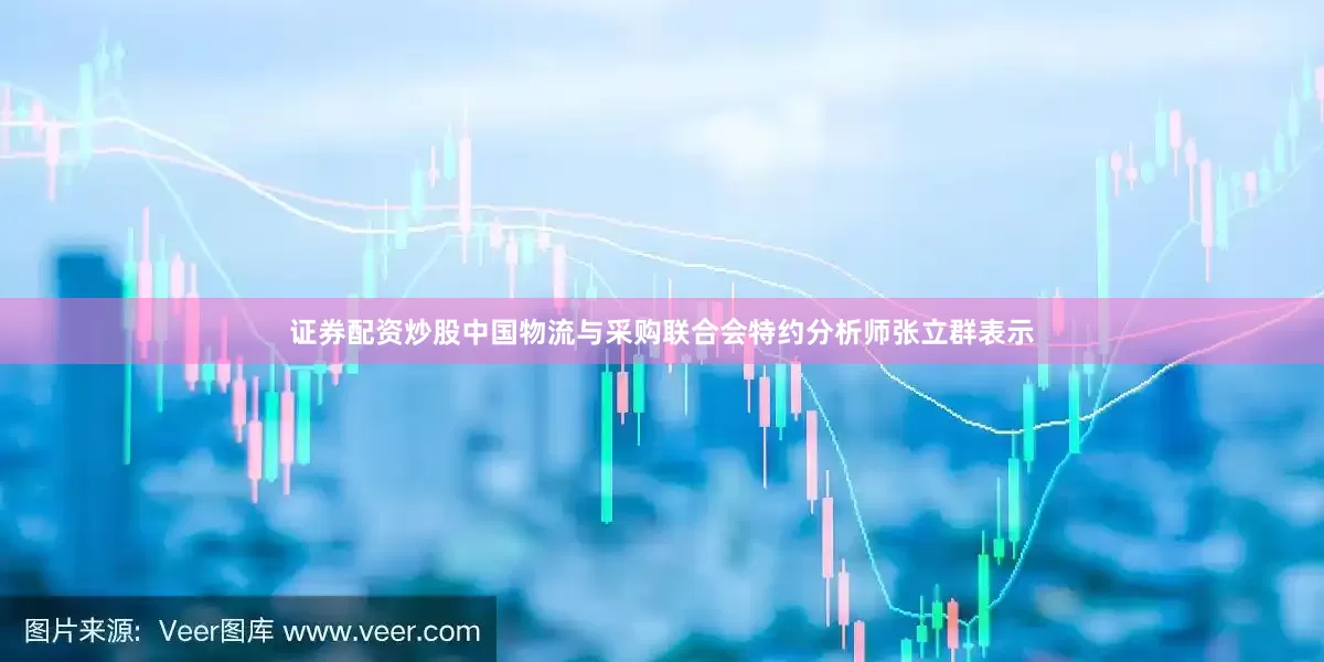 证券配资炒股中国物流与采购联合会特约分析师张立群表示
